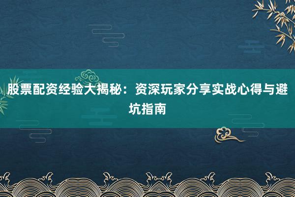 股票配资经验大揭秘：资深玩家分享实战心得与避坑指南