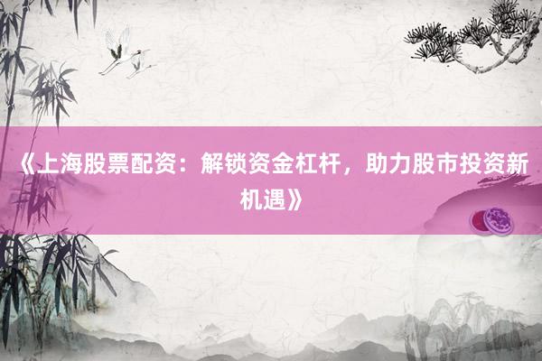 《上海股票配资：解锁资金杠杆，助力股市投资新机遇》