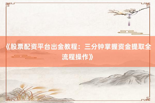 《股票配资平台出金教程：三分钟掌握资金提取全流程操作》