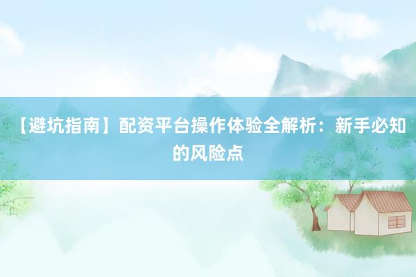 【避坑指南】配资平台操作体验全解析：新手必知的风险点