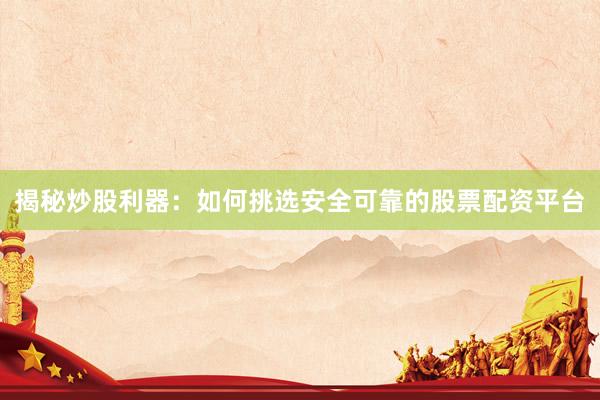 揭秘炒股利器：如何挑选安全可靠的股票配资平台