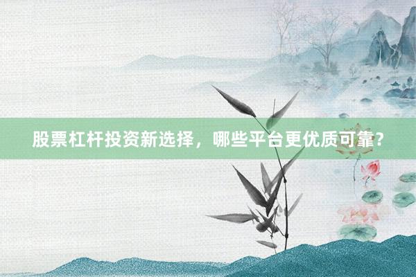 股票杠杆投资新选择，哪些平台更优质可靠？