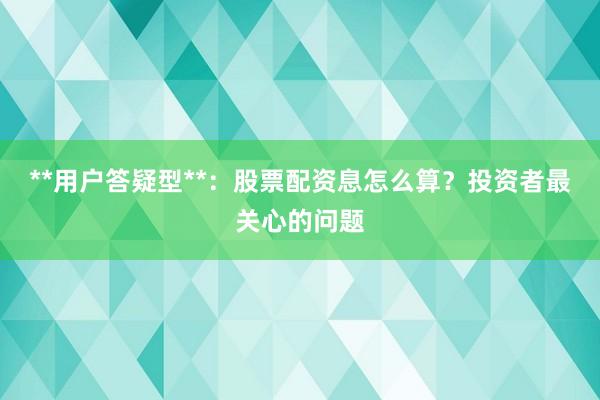 **用户答疑型**：股票配资息怎么算？投资者最关心的问题
